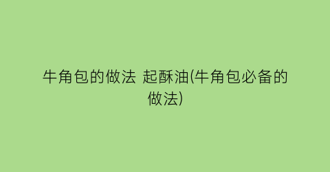 “牛角包的做法 起酥油(牛角包必备的做法)